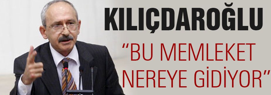 KILIÇDAROĞLU “BU MEMLEKET NEREYE GİDİYOR”