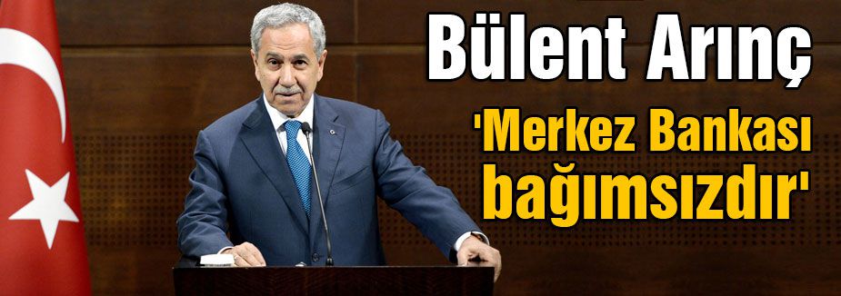 Bülent Arınç: 'Merkez Bankası bağımsızdır'