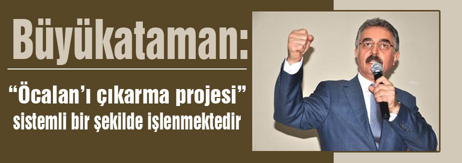Büyükataman; “Öcalan’ı çıkarma projesi”