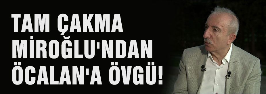 ÇAKMA MİROĞLU'NDAN ÖCALAN'A ÖVGÜ!