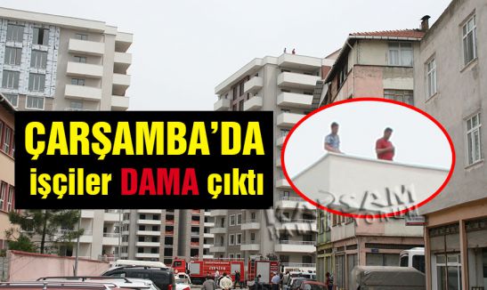 Çarşamba'da işçiler dama çıktı
