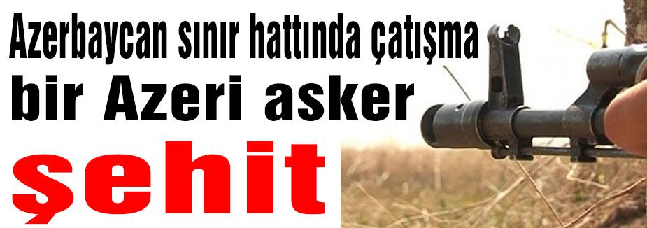 Çatışmada Azeri asker şehit oldu