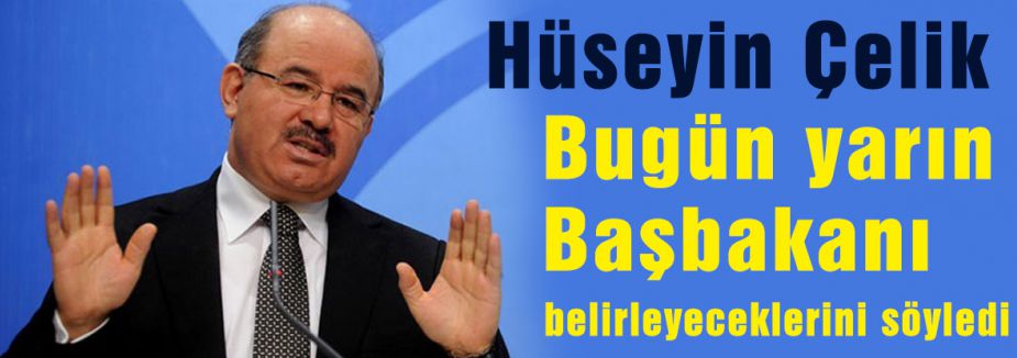 Çelik Bugün yarın Başbakanı belirleyeceğiz dedi