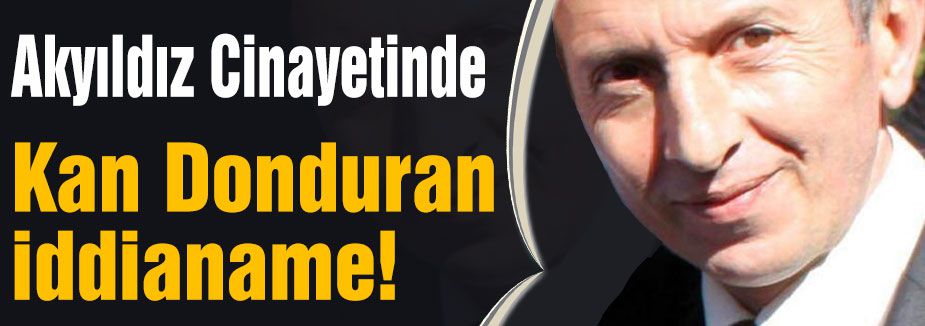 Cengiz Akyıldız Cinayetinde Kan Donduran iddianame!