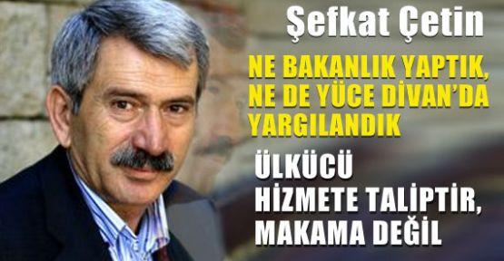 Çetin: 'Ne Bakanlık Yaptık ,Ne De Yüce Divanda Yargılandık'.