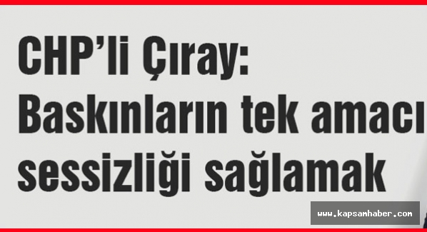 CHP'li Çıray: Baskınların tek amacı sessizliği sağlamak