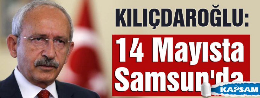 CHP Lideri Kılıçdaroğlu 14 Mayısta Samsun'da