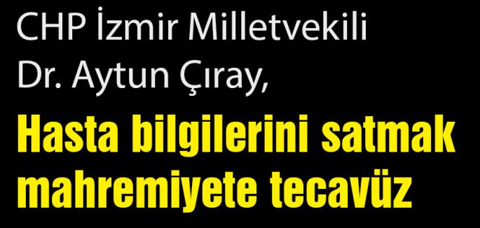 CHP'li Çıray: Hasta bilgilerini satmak mahremiyete tecavüz