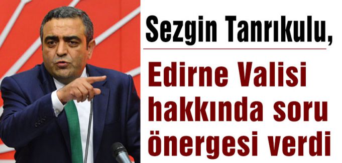 CHP'li Tanrıkulu, Edirne Valisi hakkında soru önergesi verdi
