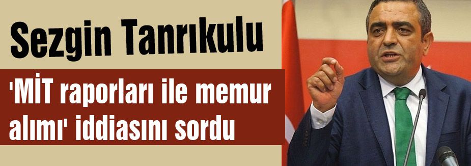 CHP'li Tanrıkulu 'MİT raporları ile memur alımı'nı sordu