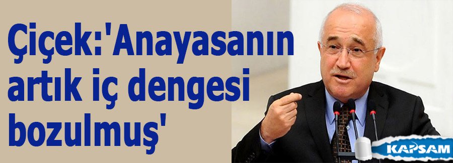 Çiçek:'Anayasanın artık iç dengesi bozulmuş'