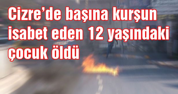 Cizre’de başına kurşun isabet eden bir çocuk öldü