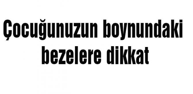 Çocuğunuzun boynundaki bezelere dikkat
