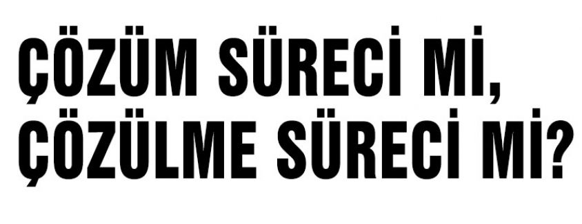 ÇÖZÜM SÜRECİ Mİ, ÇÖZÜLME SÜRECİ Mİ?