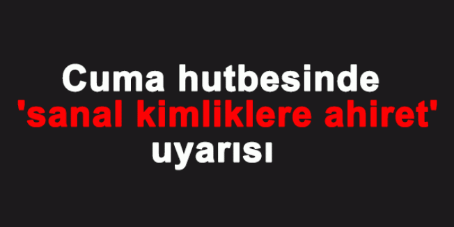 Cuma hutbesinde 'sanal kimliklere ahiret' uyarısı