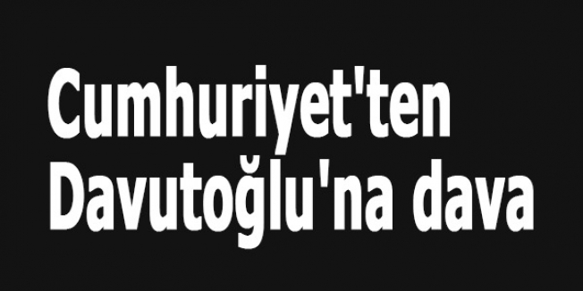 Cumhuriyet'ten Davutoğlu'na dava