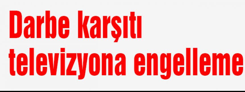 Darbe karşıtı televizyona engelleme...