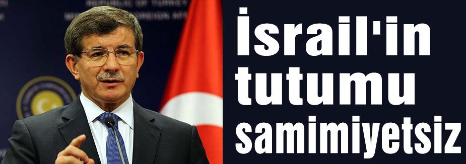 Davutoğlu İsrail'in tutumu samimiyetsiz olduğunu söyledi