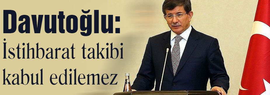 Davutoğlu; İstihbarat takibi kabul edilemez