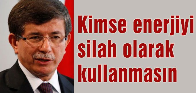 Davutoğlu: Kimse enerjiyi silah olarak kullanmasın