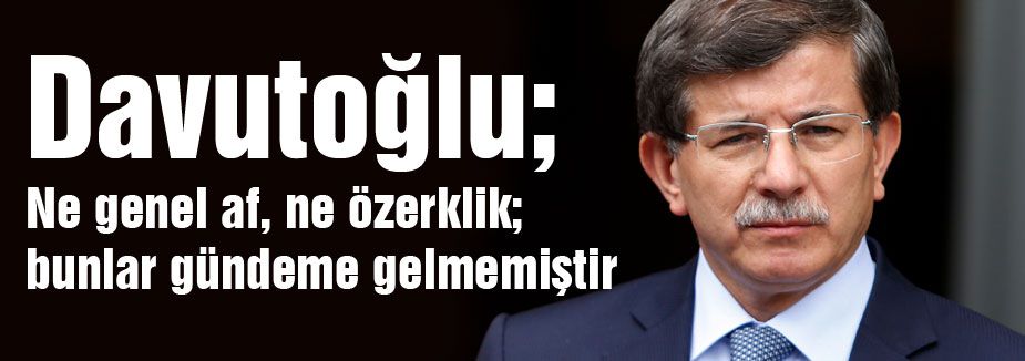 Davutoğlu: Ne genel af, ne özerklik...