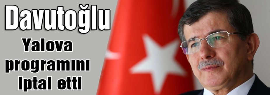 Davutoğlu;, Yalova Programını iptal etti