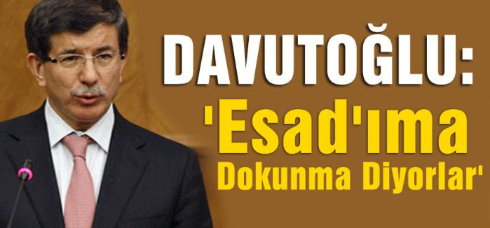 Davutoğlu:'Esad'ıma Dokunma Diyorlar'