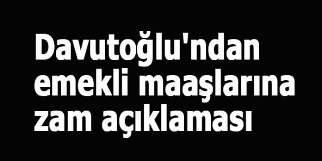 Davutoğlu'ndan emekli maaşlarına zam açıklaması