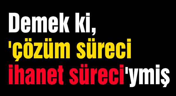 Demek ki 'çözüm süreci ihanet süreci'ymiş