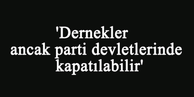 'Dernekler ancak parti devletlerinde kapatılabilir'