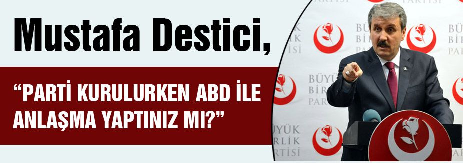 DESTİCİ; “PARTİ KURULURKEN ABD İLE ANLAŞMA YAPTINIZ MI?”
