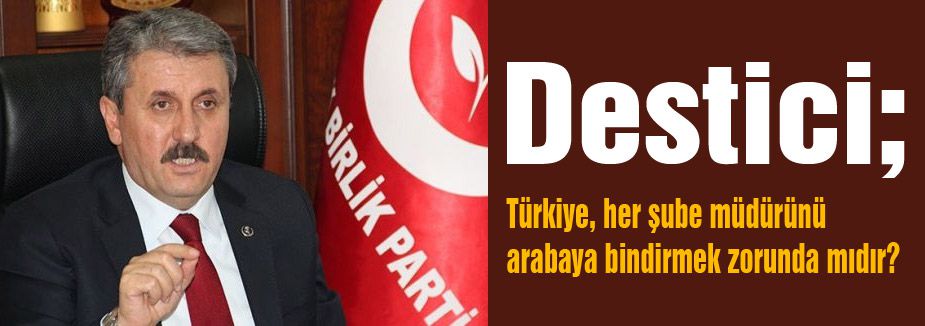 Destici: Türkiye, her şube müdürünü arabaya bindirmek zorunda mıdır?