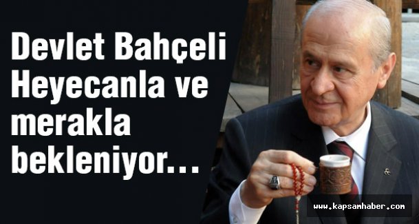 Devlet Bahçeli Heyecanla ve merakla bekleniyor...