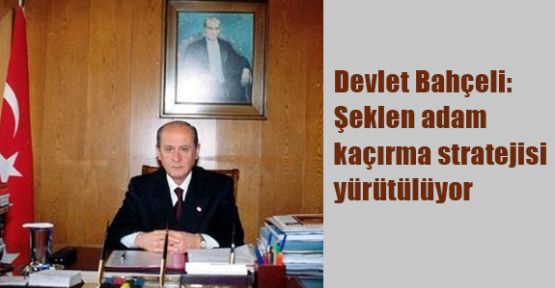 Devlet Bahçeli:Şeklen Adam Kaçırma Sratejisi Yürütülüyor