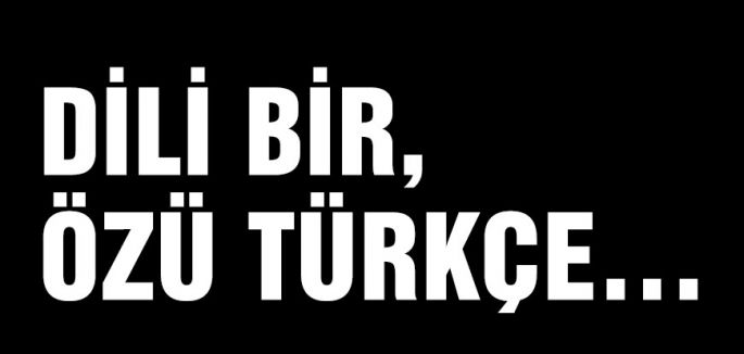 DİLİ BİR, ÖZÜ TÜRKÇE…