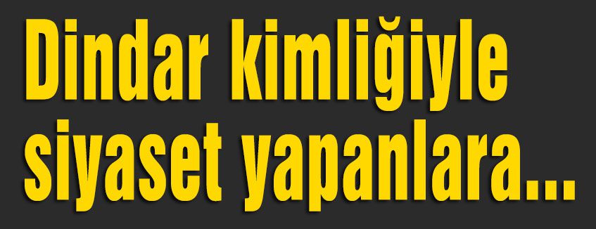 Dindar kimliğiyle siyaset yapanlara...