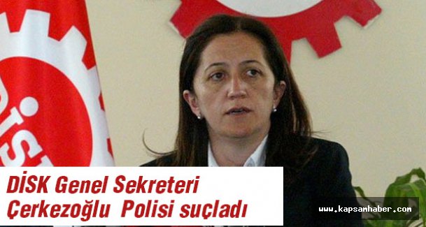 DİSK Genel Sekreteri Polisi suçladı