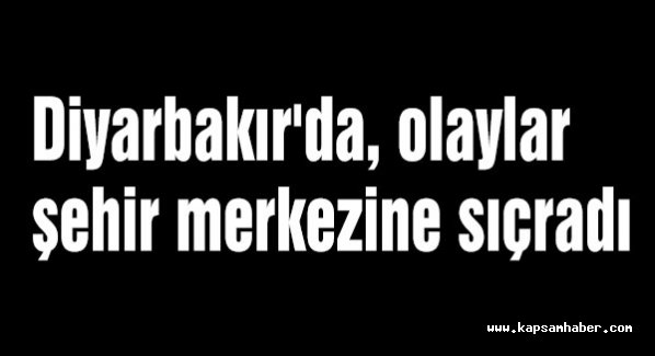 Diyarbakır'da, olaylar şehir merkezine sıçradı