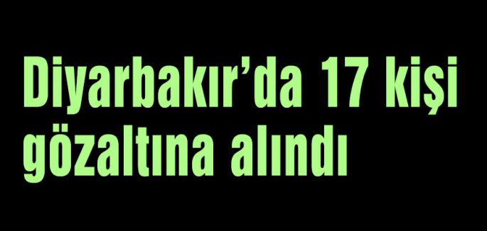 Diyarbakır’da 17 kişi gözaltına alındı