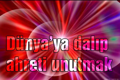 Dünya’ya dalıp ahreti unutmak