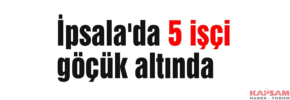 Edirne İpsala'da 5 işçi göçük altında