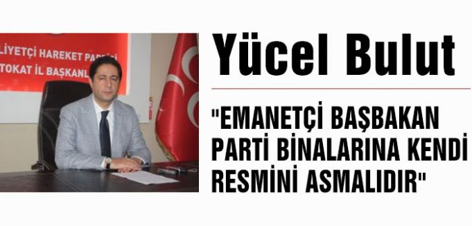 “EMANETÇİ BAŞBAKAN PARTİ BİNALARINA KENDİ RESMİNİ ASMALIDIR“