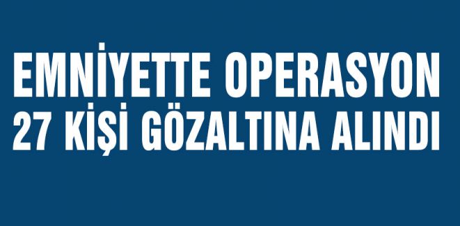 Emniyette Operasyon, 27 Gözaltı