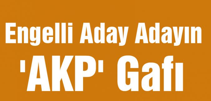 Engelli Aday Adayın 'AKP' Gafı
