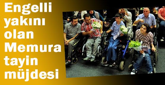 Engelli yakını olan Memura Tayin Hakkı...