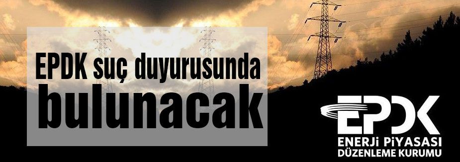 EPDK suç duyurusunda bulunacak