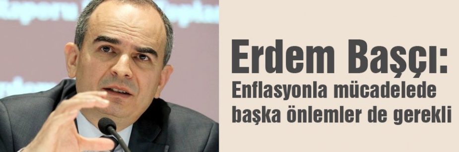 Erdem Başçı: Enflasyonla mücadelede başka önlemler de gerekli