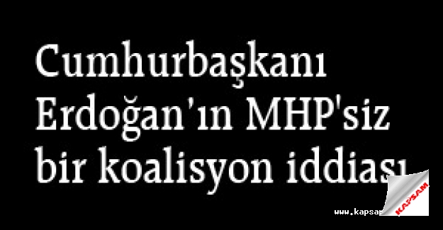 Erdoğa'ın 'MHP'siz bir koalisyon' iddiası