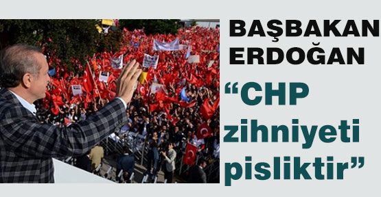 Erdoğan, CHP zihniyeti pisliktir