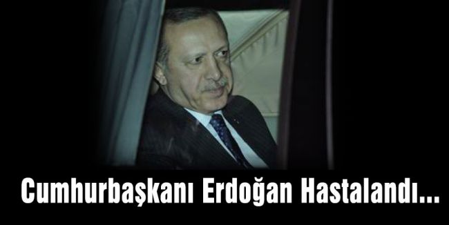 Erdoğan Hastalandı...